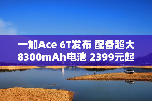 一加Ace 6T发布 配备超大8300mAh电池 2399元起售 一加Ace 6T发布 配备超大8300mAh电池 2399元起售