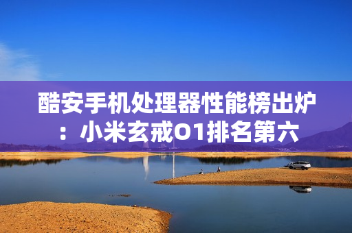 酷安手机处理器性能榜出炉：小米玄戒O1排名第六