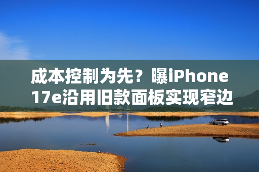 成本控制为先？曝iPhone 17e沿用旧款面板实现窄边框