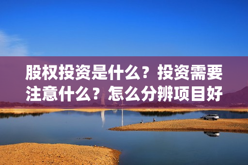 股权投资是什么？投资需要注意什么？怎么分辨项目好坏？(私募股权投资是什么)
