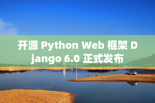 开源 Python Web 框架 Django 6.0 正式发布