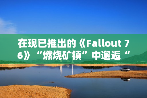在现已推出的《Fallout 76》“燃烧矿镇”中邂逅“尸鬼”