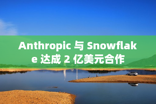 Anthropic 与 Snowflake 达成 2 亿美元合作