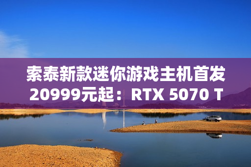 索泰新款迷你游戏主机首发20999元起：RTX 5070 Ti独显 仅8.48L