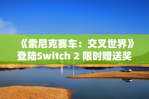《索尼克赛车:交叉世界》登陆Switch 2 限时赠送奖励包 《索尼克赛车:交叉世界》登陆Switch 2 限时赠送奖励包