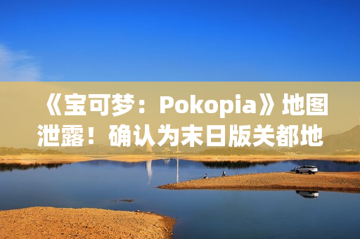 《宝可梦：Pokopia》地图泄露！确认为末日版关都地区