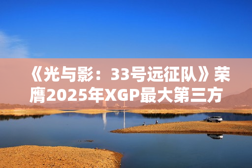 《光与影：33号远征队》荣膺2025年XGP最大第三方首发！销量突破500万份