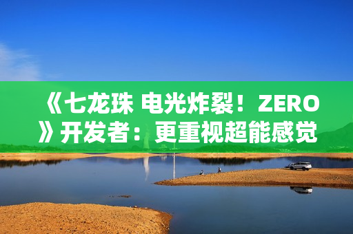 《七龙珠 电光炸裂！ZERO》开发者：更重视超能感觉