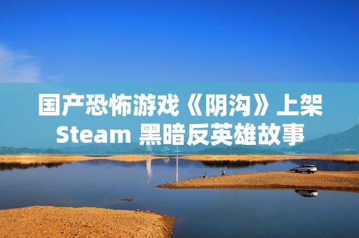 国产恐怖游戏《阴沟》上架Steam 黑暗反英雄故事