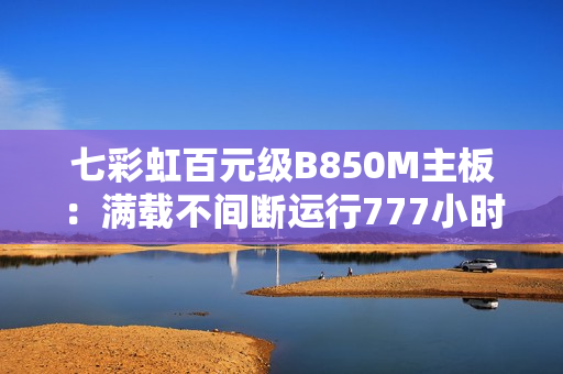 七彩虹百元级B850M主板：满载不间断运行777小时无异常！