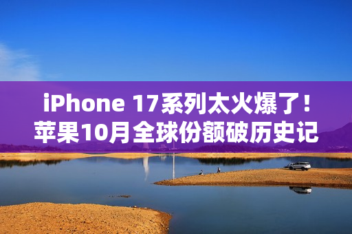 iPhone 17系列太火爆了！苹果10月全球份额破历史记录