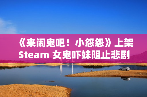 《来闹鬼吧！小怨怨》上架Steam 女鬼吓妹阻止悲剧发生