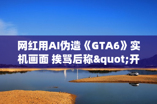 网红用AI伪造《GTA6》实机画面 挨骂后称"开个玩笑"