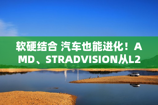 软硬结合 汽车也能进化!AMD、STRADVISION从L2辅助驾驶迈向L3自动驾驶 软硬结合 汽车也能进化!AMD、STRADVISION从L2辅助驾驶迈向L3自动驾驶