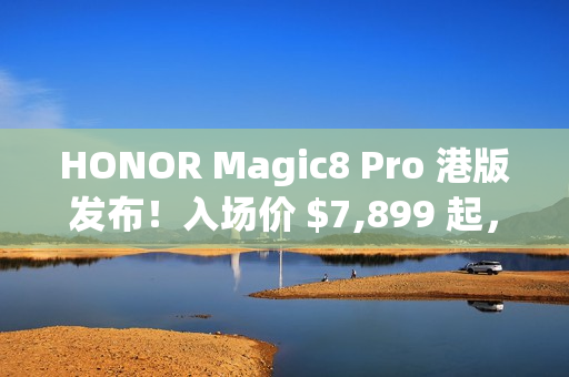 HONOR Magic8 Pro 港版发布！入场价 $7,899 起，S8 Elite Gen 5 配 2 亿长焦、高达 $3,886 预售优惠