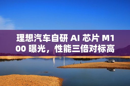 理想汽车自研 AI 芯片 M100 曝光，性能三倍对标高端