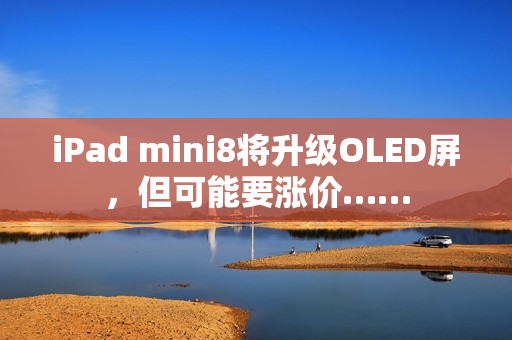 iPad mini8将升级OLED屏,但可能要涨价…… iPad mini8将升级OLED屏,但可能要涨价……
