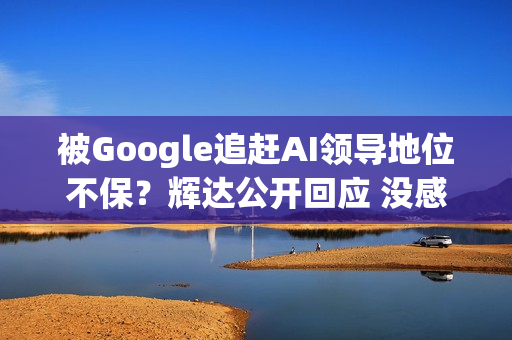 被Google追赶AI领导地位不保？辉达公开回应 没感受到压力