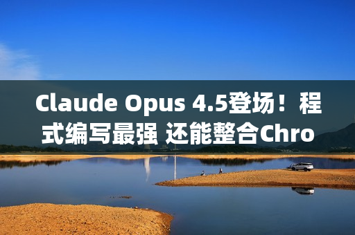 Claude Opus 4.5登场！程式编写最强 还能整合Chrome与Excel