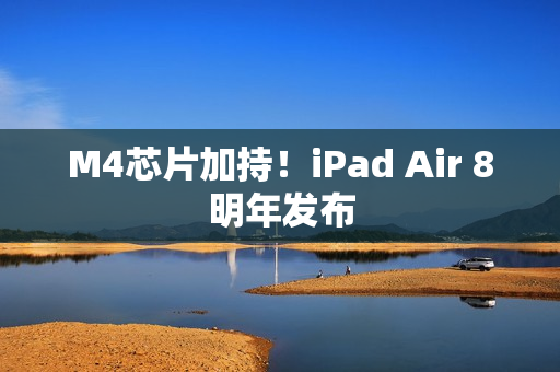 M4芯片加持！iPad Air 8明年发布