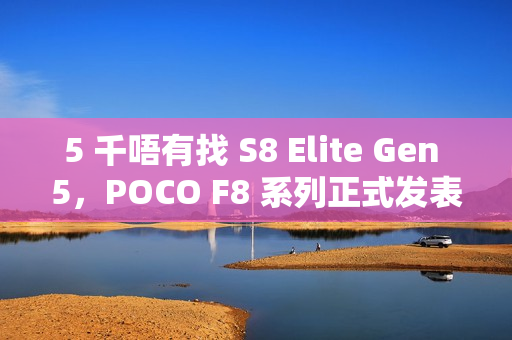 5 千唔有找 S8 Elite Gen 5，POCO F8 系列正式发表!