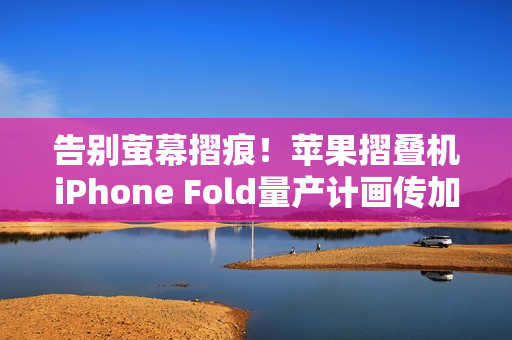 告别萤幕摺痕！苹果摺叠机iPhone Fold量产计画传加速进行中