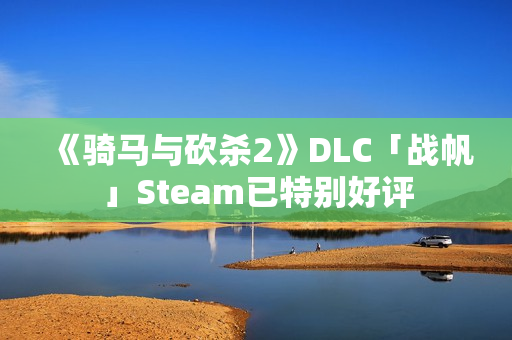 《骑马与砍杀2》DLC「战帆」Steam已特别好评