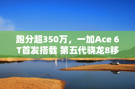 跑分超350万，一加Ace 6T首发搭载 第五代骁龙8移动平台正式发布