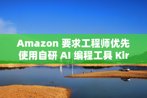 Amazon 要求工程师优先使用自研 AI 编程工具 Kiro