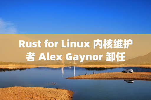 Rust for Linux 内核维护者 Alex Gaynor 卸任