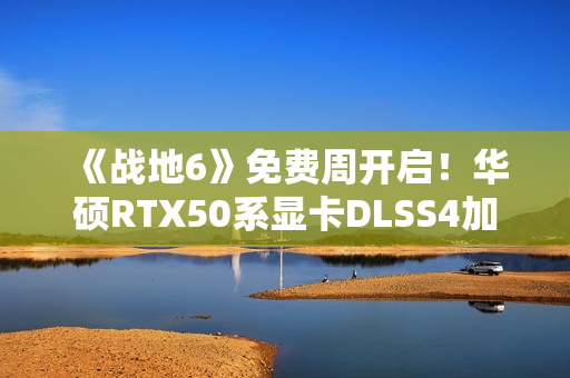 《战地6》免费周开启！华硕RTX50系显卡DLSS4加持高帧体验！
