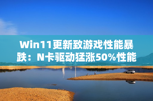 Win11更新致游戏性能暴跌：N卡驱动猛涨50%性能 A/I还得等
