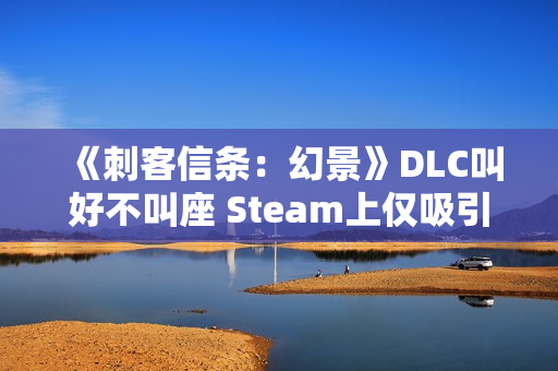 《刺客信条:幻景》DLC叫好不叫座 Steam上仅吸引1000人游玩 《刺客信条:幻景》DLC叫好不叫座 Steam上仅吸引1000人游玩