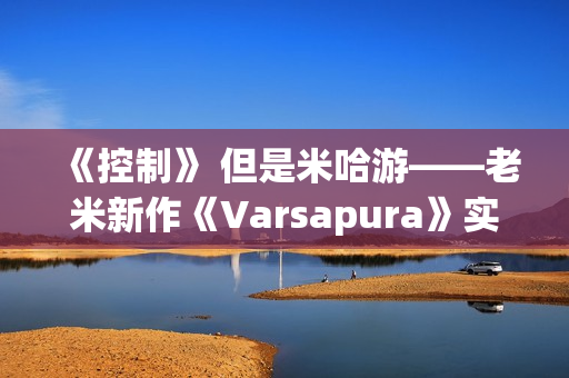 《控制》 但是米哈游——老米新作《Varsapura》实机演示上线