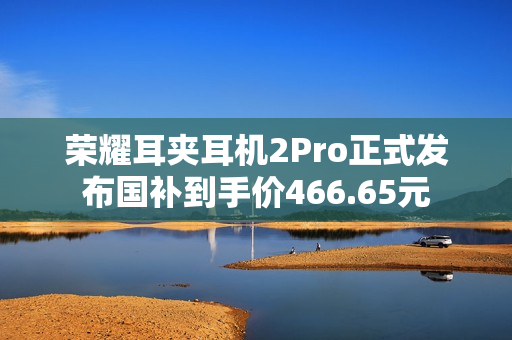 荣耀耳夹耳机2Pro正式发布国补到手价466.65元