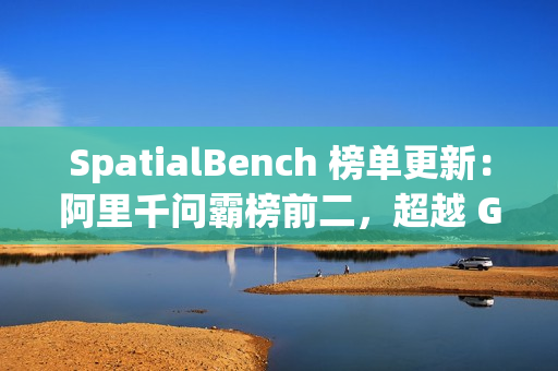 SpatialBench 榜单更新：阿里千问霸榜前二，超越 Gemini3、GPT5.1