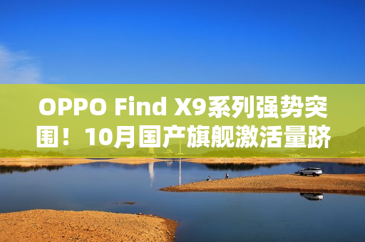 OPPO Find X9系列强势突围！10月国产旗舰激活量跻身前三