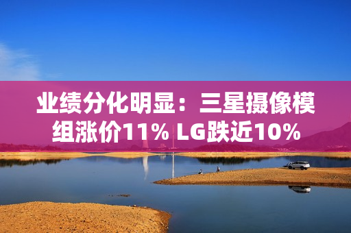 业绩分化明显：三星摄像模组涨价11% LG跌近10%