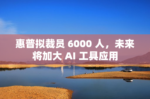 惠普拟裁员 6000 人,未来将加大 AI 工具应用 惠普拟裁员 6000 人,未来将加大 AI 工具应用