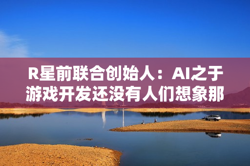 R星前联合创始人：AI之于游戏开发还没有人们想象那么给力
