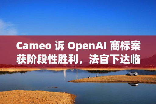 Cameo 诉 OpenAI 商标案获阶段性胜利，法官下达临时限制令