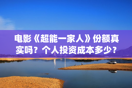 电影《超能一家人》份额真实吗？个人投资成本多少？(《超能一家人》)