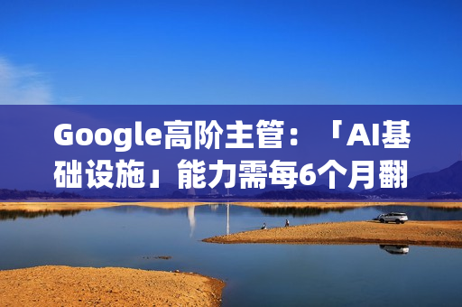 Google高阶主管：「AI基础设施」能力需每6个月翻倍 才能应对需求
