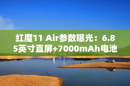 红魔11 Air参数曝光:6.85英寸直屏+7000mAh电池 红魔11 Air参数曝光:6.85英寸直屏+7000mAh电池