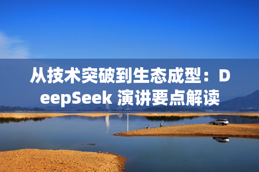 从技术突破到生态成型：DeepSeek 演讲要点解读