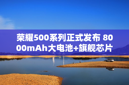 荣耀500系列正式发布 8000mAh大电池+旗舰芯片2699元起售