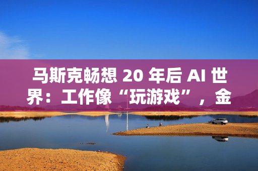 马斯克畅想 20 年后 AI 世界：工作像“玩游戏”，金钱恐将消失