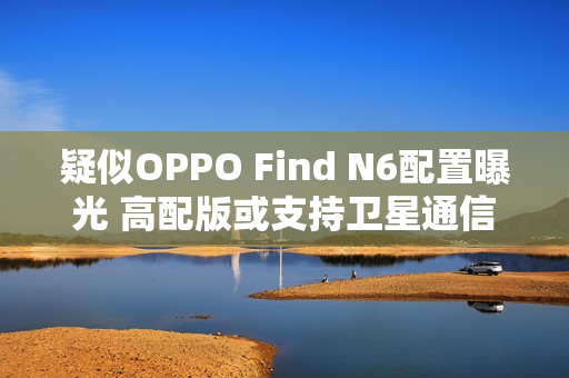 疑似OPPO Find N6配置曝光 高配版或支持卫星通信