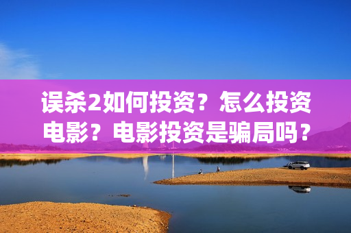 误杀2如何投资？怎么投资电影？电影投资是骗局吗？(误杀2什么时候上线)