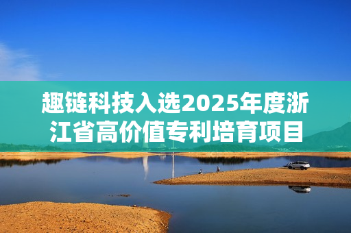 趣链科技入选2025年度浙江省高价值专利培育项目